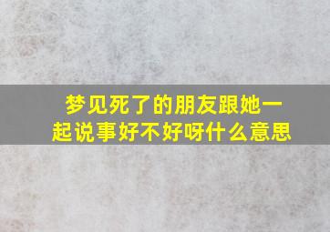 梦见死了的朋友跟她一起说事好不好呀什么意思