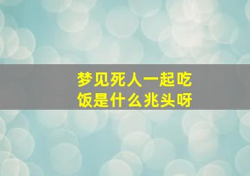 梦见死人一起吃饭是什么兆头呀