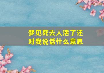 梦见死去人活了还对我说话什么意思