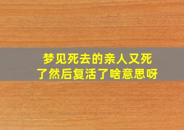 梦见死去的亲人又死了然后复活了啥意思呀