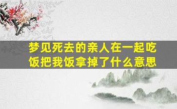 梦见死去的亲人在一起吃饭把我饭拿掉了什么意思