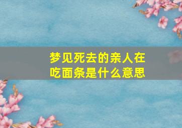 梦见死去的亲人在吃面条是什么意思