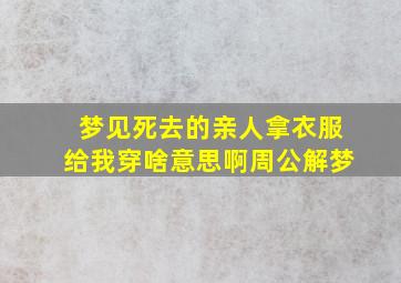 梦见死去的亲人拿衣服给我穿啥意思啊周公解梦