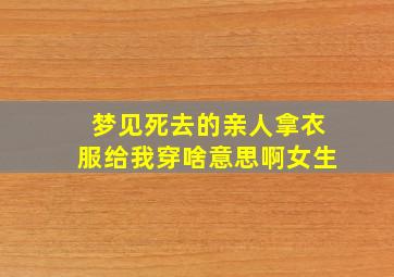 梦见死去的亲人拿衣服给我穿啥意思啊女生