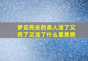 梦见死去的亲人活了又死了又活了什么意思啊