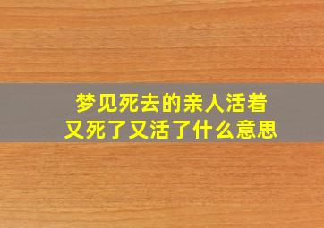 梦见死去的亲人活着又死了又活了什么意思