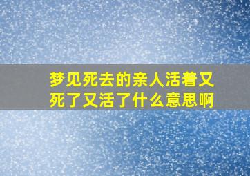 梦见死去的亲人活着又死了又活了什么意思啊