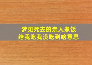 梦见死去的亲人煮饭给我吃我没吃到啥意思