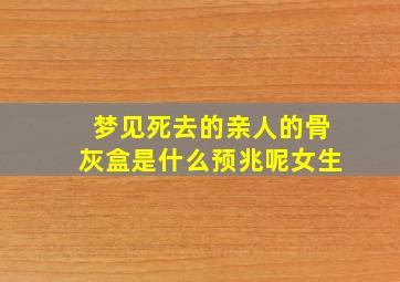 梦见死去的亲人的骨灰盒是什么预兆呢女生