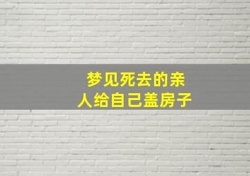 梦见死去的亲人给自己盖房子