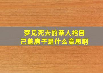 梦见死去的亲人给自己盖房子是什么意思啊