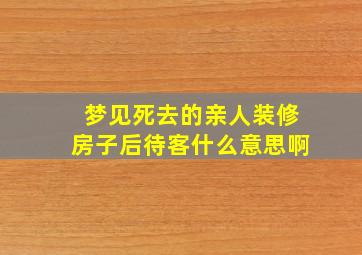 梦见死去的亲人装修房子后待客什么意思啊