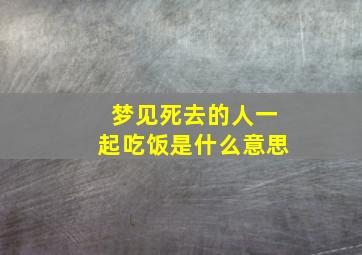 梦见死去的人一起吃饭是什么意思