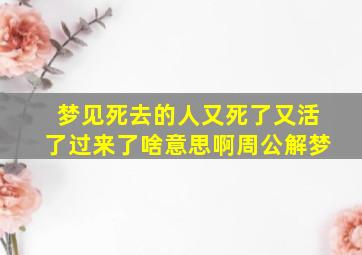 梦见死去的人又死了又活了过来了啥意思啊周公解梦