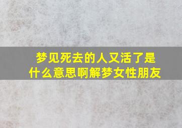 梦见死去的人又活了是什么意思啊解梦女性朋友