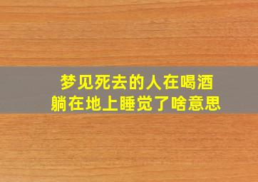 梦见死去的人在喝酒躺在地上睡觉了啥意思