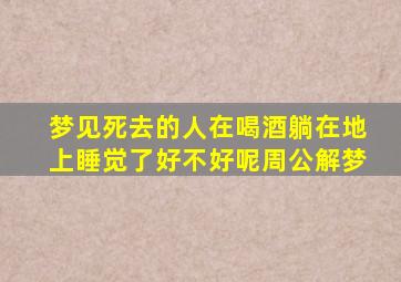 梦见死去的人在喝酒躺在地上睡觉了好不好呢周公解梦