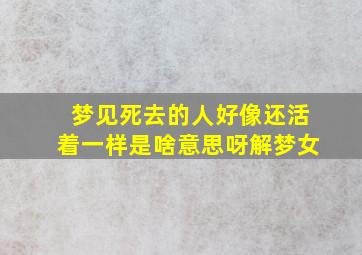 梦见死去的人好像还活着一样是啥意思呀解梦女