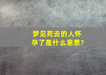 梦见死去的人怀孕了是什么意思?