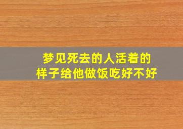 梦见死去的人活着的样子给他做饭吃好不好