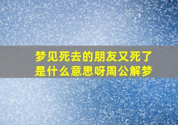 梦见死去的朋友又死了是什么意思呀周公解梦