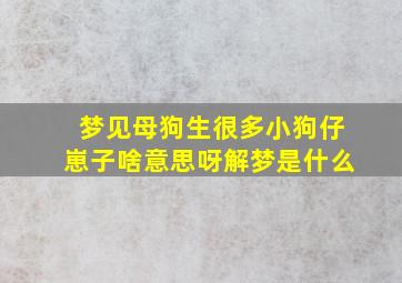 梦见母狗生很多小狗仔崽子啥意思呀解梦是什么