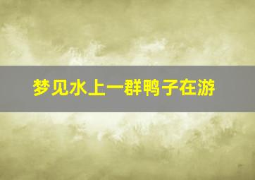 梦见水上一群鸭子在游