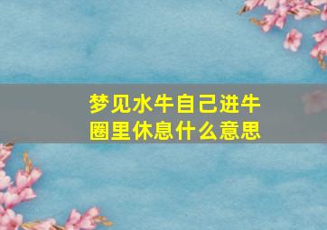 梦见水牛自己进牛圈里休息什么意思