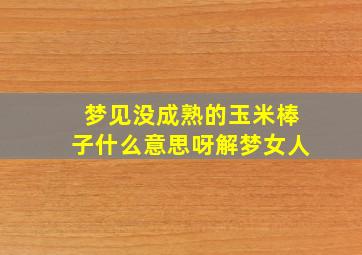 梦见没成熟的玉米棒子什么意思呀解梦女人