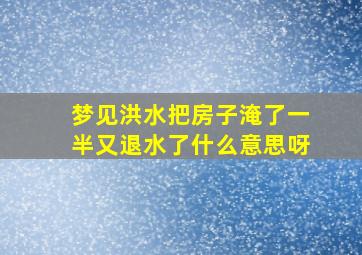 梦见洪水把房子淹了一半又退水了什么意思呀