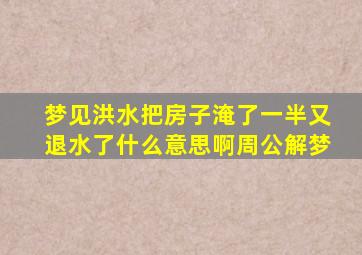 梦见洪水把房子淹了一半又退水了什么意思啊周公解梦