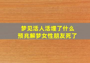 梦见活人活埋了什么预兆解梦女性朋友死了