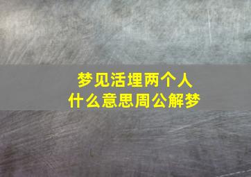 梦见活埋两个人什么意思周公解梦