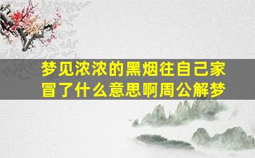 梦见浓浓的黑烟往自己家冒了什么意思啊周公解梦