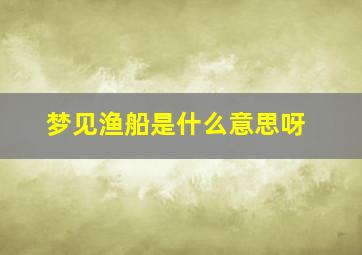 梦见渔船是什么意思呀