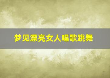 梦见漂亮女人唱歌跳舞