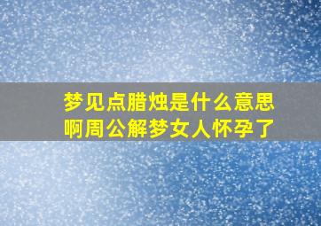 梦见点腊烛是什么意思啊周公解梦女人怀孕了