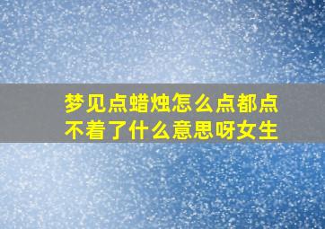 梦见点蜡烛怎么点都点不着了什么意思呀女生