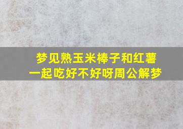 梦见熟玉米棒子和红薯一起吃好不好呀周公解梦