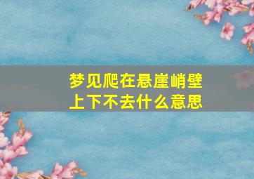 梦见爬在悬崖峭壁上下不去什么意思