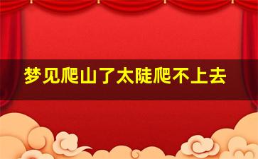 梦见爬山了太陡爬不上去