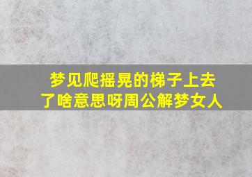 梦见爬摇晃的梯子上去了啥意思呀周公解梦女人