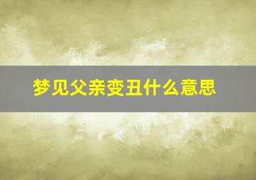 梦见父亲变丑什么意思