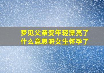 梦见父亲变年轻漂亮了什么意思呀女生怀孕了