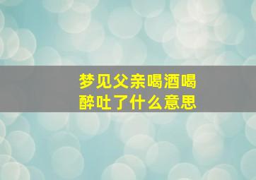 梦见父亲喝酒喝醉吐了什么意思