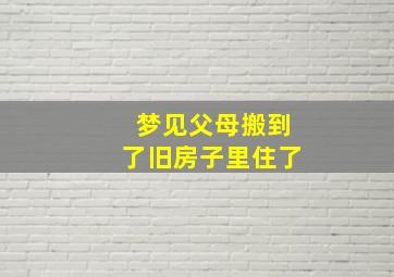 梦见父母搬到了旧房子里住了