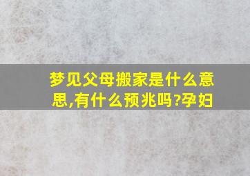 梦见父母搬家是什么意思,有什么预兆吗?孕妇