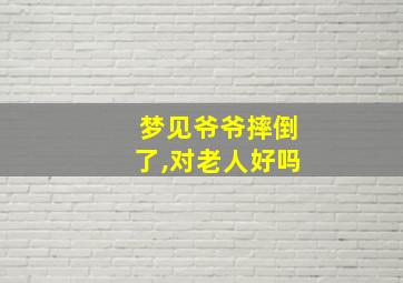 梦见爷爷摔倒了,对老人好吗