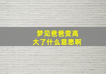 梦见爸爸变高大了什么意思啊