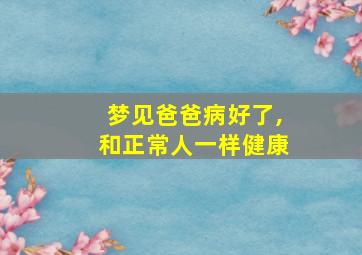 梦见爸爸病好了,和正常人一样健康